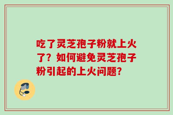 吃了灵芝孢子粉就上火了？如何避免灵芝孢子粉引起的上火问题？