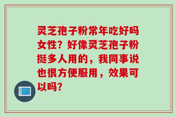 灵芝孢子粉常年吃好吗女性？好像灵芝孢子粉挺多人用的，我同事说也很方便服用，效果可以吗？