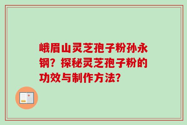 峨眉山灵芝孢子粉孙永钢？探秘灵芝孢子粉的功效与制作方法？