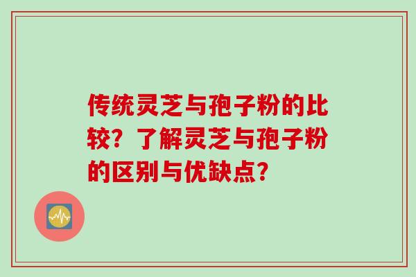 传统灵芝与孢子粉的比较？了解灵芝与孢子粉的区别与优缺点？