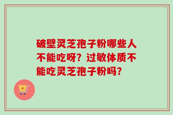 破壁灵芝孢子粉哪些人不能吃呀？过敏体质不能吃灵芝孢子粉吗？