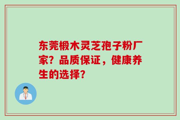 东莞椴木灵芝孢子粉厂家？品质保证，健康养生的选择？