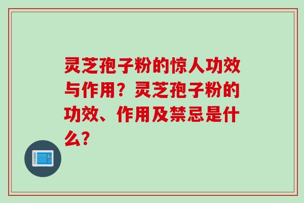 灵芝孢子粉的惊人功效与作用？灵芝孢子粉的功效、作用及禁忌是什么？