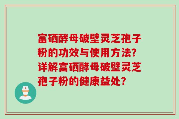 富硒酵母破壁灵芝孢子粉的功效与使用方法？详解富硒酵母破壁灵芝孢子粉的健康益处？