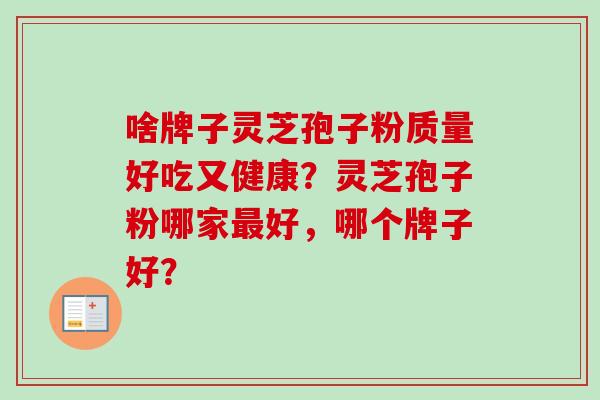 啥牌子灵芝孢子粉质量好吃又健康？灵芝孢子粉哪家最好，哪个牌子好？