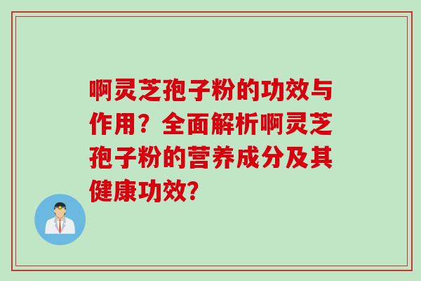 啊灵芝孢子粉的功效与作用？全面解析啊灵芝孢子粉的营养成分及其健康功效？