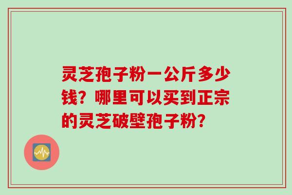 灵芝孢子粉一公斤多少钱？哪里可以买到正宗的灵芝破壁孢子粉？