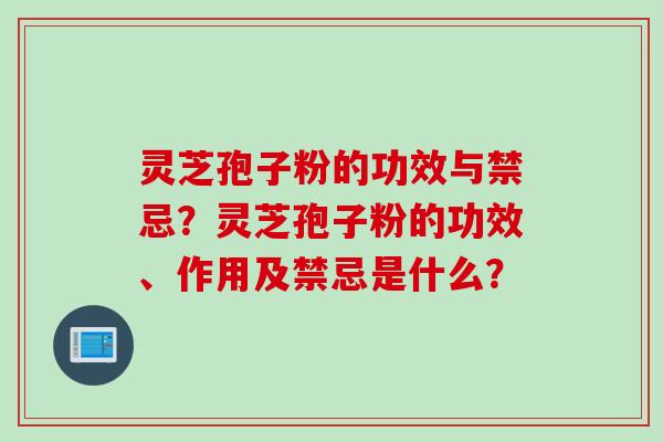 灵芝孢子粉的功效与禁忌？灵芝孢子粉的功效、作用及禁忌是什么？