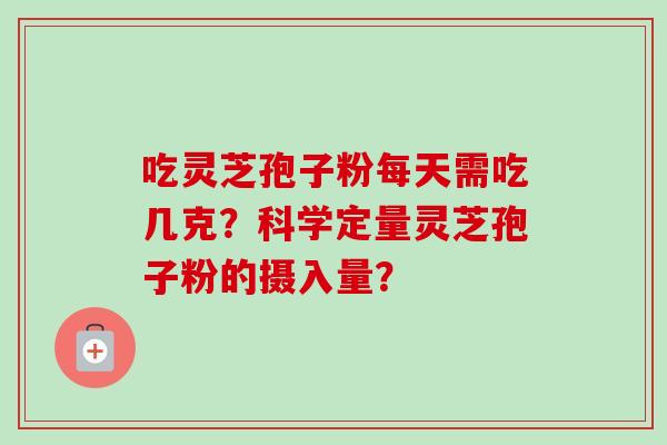 吃灵芝孢子粉每天需吃几克？科学定量灵芝孢子粉的摄入量？