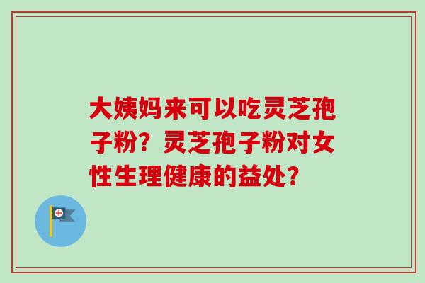 大姨妈来可以吃灵芝孢子粉？灵芝孢子粉对女性生理健康的益处？