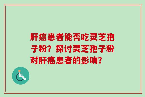 肝癌患者能否吃灵芝孢子粉？探讨灵芝孢子粉对肝癌患者的影响？