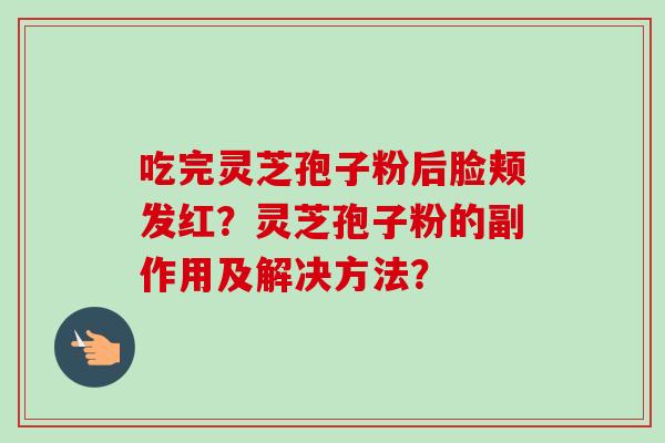 吃完灵芝孢子粉后脸颊发红？灵芝孢子粉的副作用及解决方法？