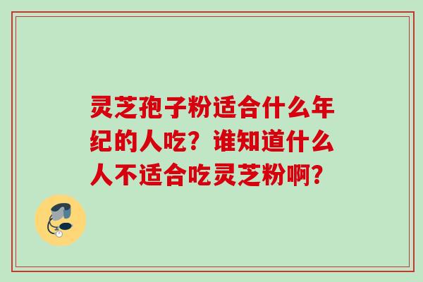 灵芝孢子粉适合什么年纪的人吃？谁知道什么人不适合吃灵芝粉啊？