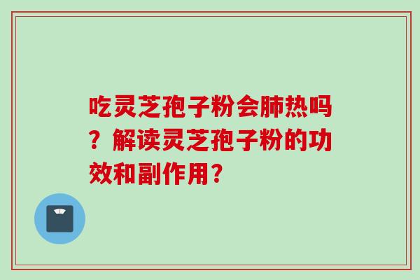 吃灵芝孢子粉会肺热吗？解读灵芝孢子粉的功效和副作用？