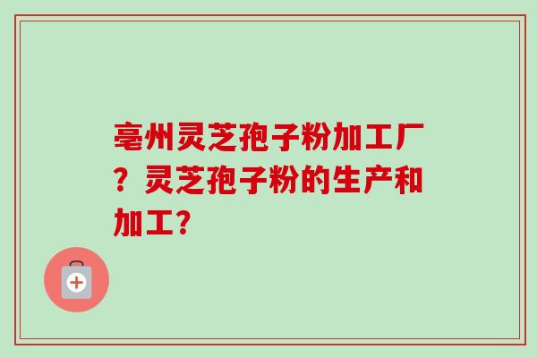亳州灵芝孢子粉加工厂？灵芝孢子粉的生产和加工？