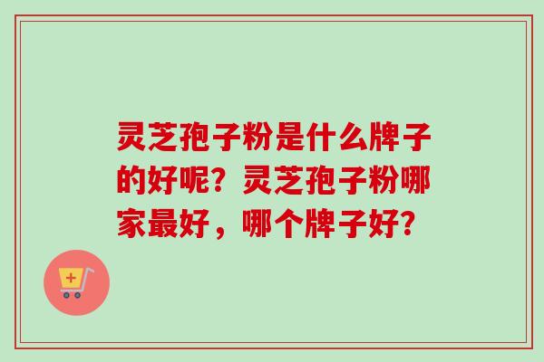 灵芝孢子粉是什么牌子的好呢？灵芝孢子粉哪家最好，哪个牌子好？