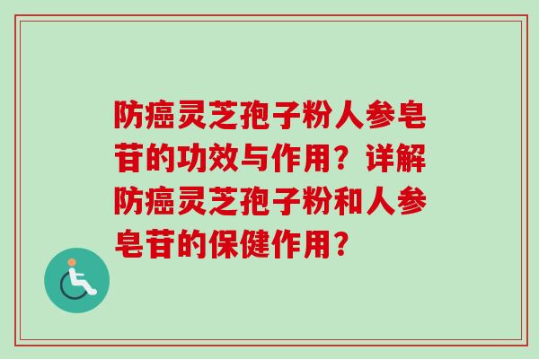 防癌灵芝孢子粉人参皂苷的功效与作用？详解防癌灵芝孢子粉和人参皂苷的保健作用？