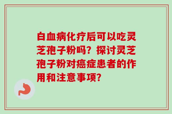 白血病化疗后可以吃灵芝孢子粉吗？探讨灵芝孢子粉对癌症患者的作用和注意事项？