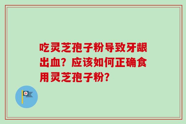 吃灵芝孢子粉导致牙龈出血？应该如何正确食用灵芝孢子粉？