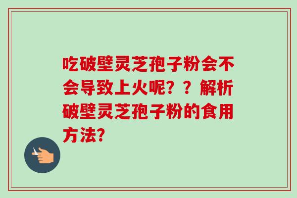 吃破壁灵芝孢子粉会不会导致上火呢？？解析破壁灵芝孢子粉的食用方法？