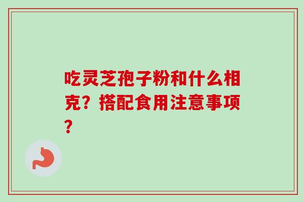 吃灵芝孢子粉和什么相克？搭配食用注意事项？