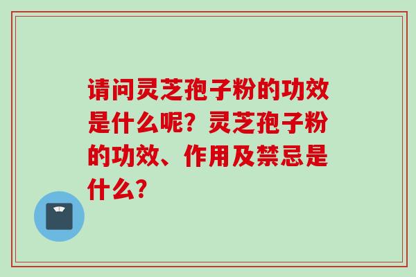 请问灵芝孢子粉的功效是什么呢？灵芝孢子粉的功效、作用及禁忌是什么？