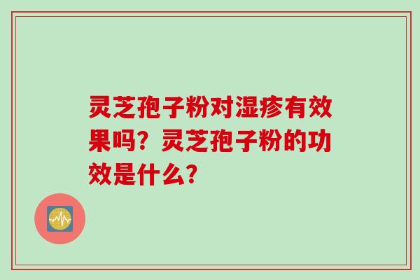 灵芝孢子粉对湿疹有效果吗？灵芝孢子粉的功效是什么？