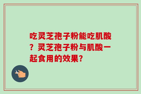 吃灵芝孢子粉能吃肌酸？灵芝孢子粉与肌酸一起食用的效果？