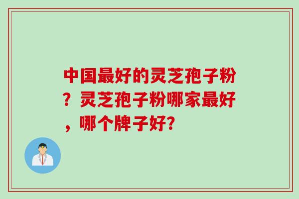 中国最好的灵芝孢子粉？灵芝孢子粉哪家最好，哪个牌子好？