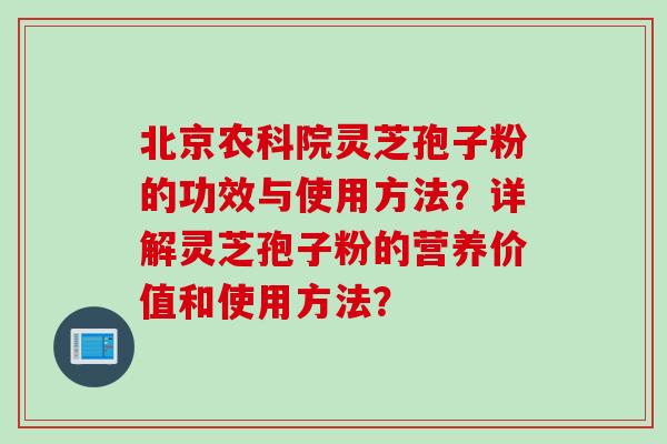 北京农科院灵芝孢子粉的功效与使用方法？详解灵芝孢子粉的营养价值和使用方法？