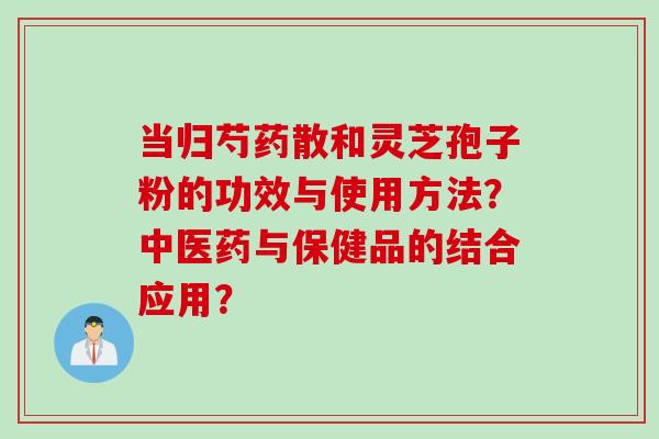 当归芍药散和灵芝孢子粉的功效与使用方法？中医药与保健品的结合应用？