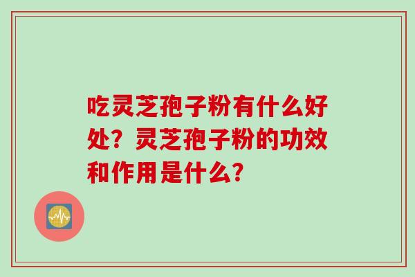 吃灵芝孢子粉有什么好处？灵芝孢子粉的功效和作用是什么？