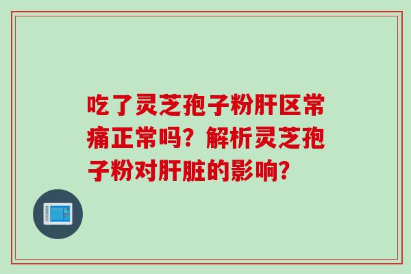 吃了灵芝孢子粉肝区常痛正常吗？解析灵芝孢子粉对肝脏的影响？