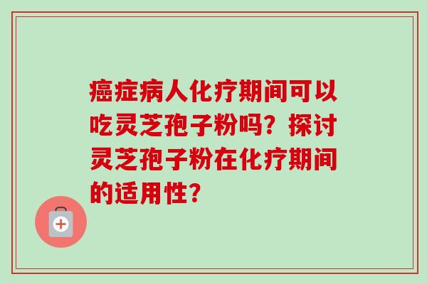癌症病人化疗期间可以吃灵芝孢子粉吗？探讨灵芝孢子粉在化疗期间的适用性？