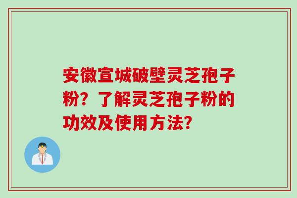 安徽宣城破壁灵芝孢子粉？了解灵芝孢子粉的功效及使用方法？