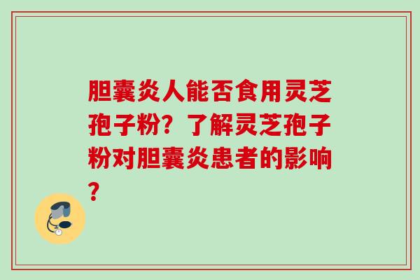 胆囊炎人能否食用灵芝孢子粉？了解灵芝孢子粉对胆囊炎患者的影响？