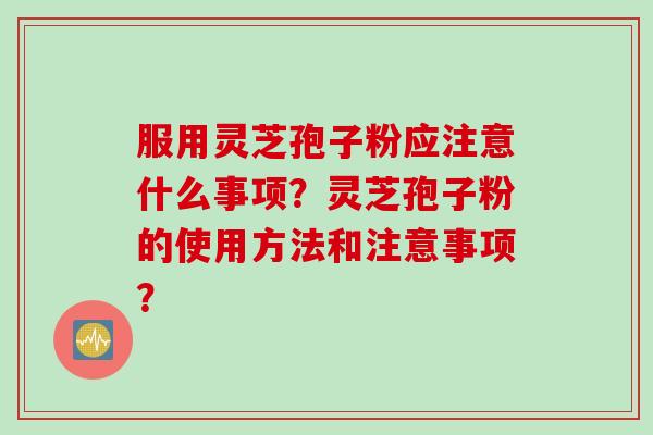 服用灵芝孢子粉应注意什么事项？灵芝孢子粉的使用方法和注意事项？