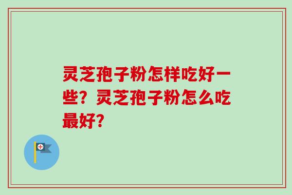 灵芝孢子粉怎样吃好一些？灵芝孢子粉怎么吃最好？