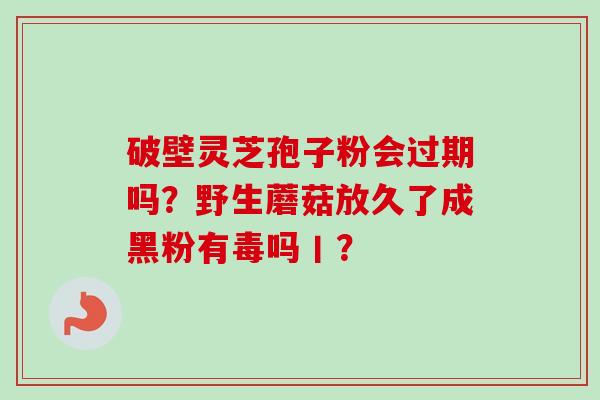 破壁灵芝孢子粉会过期吗？野生蘑菇放久了成黑粉有毒吗丨？