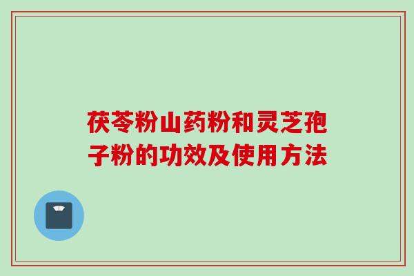 茯苓粉山药粉和灵芝孢子粉的功效及使用方法