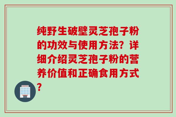 纯野生破壁灵芝孢子粉的功效与使用方法？详细介绍灵芝孢子粉的营养价值和正确食用方式？