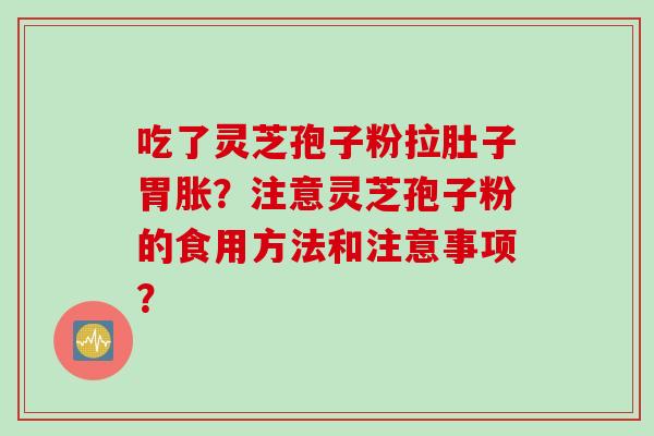 吃了灵芝孢子粉拉肚子胃胀？注意灵芝孢子粉的食用方法和注意事项？