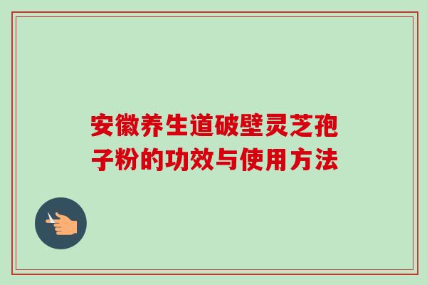 安徽养生道破壁灵芝孢子粉的功效与使用方法