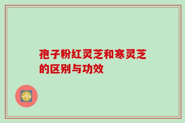 孢子粉红灵芝和寒灵芝的区别与功效