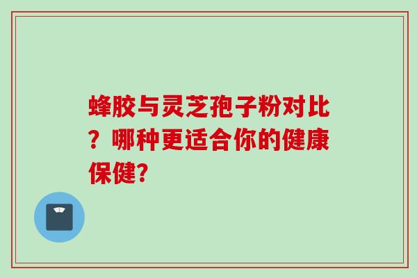 蜂胶与灵芝孢子粉对比？哪种更适合你的健康保健？