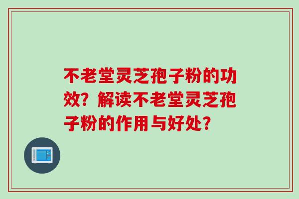 不老堂灵芝孢子粉的功效？解读不老堂灵芝孢子粉的作用与好处？