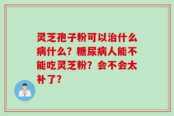 灵芝孢子粉可以治什么病什么？糖尿病人能不能吃灵芝粉？会不会太补了？