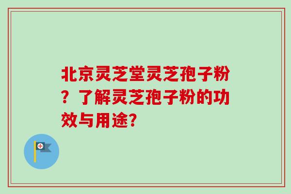 北京灵芝堂灵芝孢子粉？了解灵芝孢子粉的功效与用途？