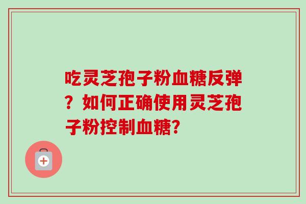 吃灵芝孢子粉血糖反弹？如何正确使用灵芝孢子粉控制血糖？