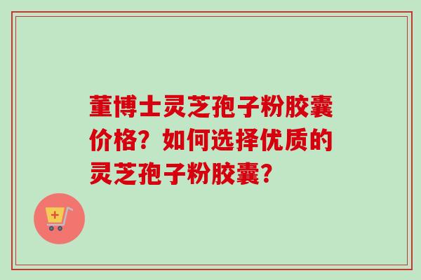 董博士灵芝孢子粉胶囊价格？如何选择优质的灵芝孢子粉胶囊？